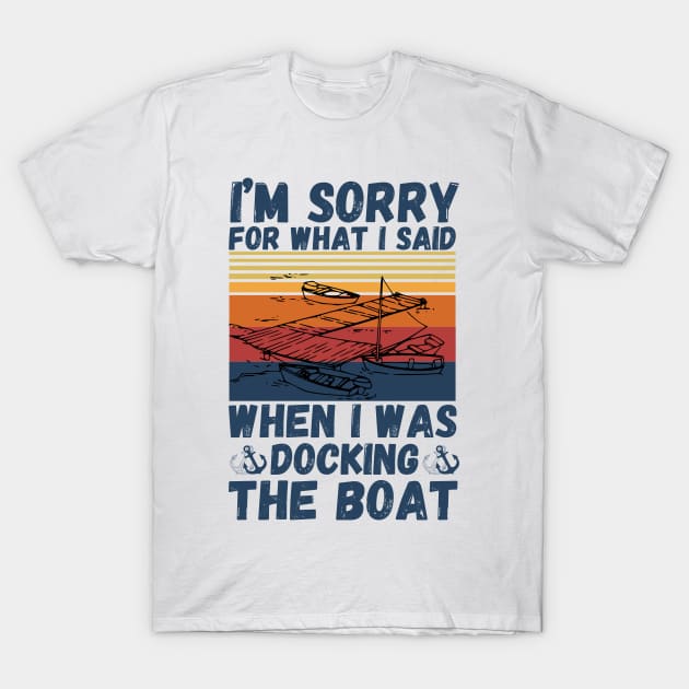 I’m sorry for what I said when I was docking the boat T-Shirt by JustBeSatisfied